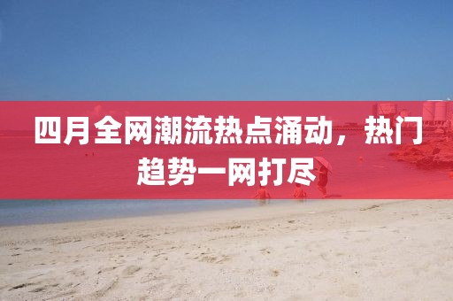 四月全網(wǎng)潮流熱點(diǎn)涌動(dòng)，熱門(mén)趨勢(shì)一網(wǎng)打盡