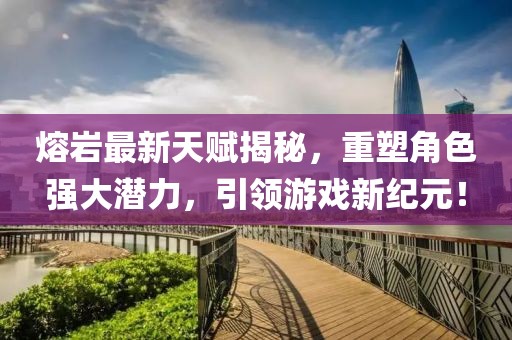 熔巖最新天賦揭秘，重塑角色強(qiáng)大潛力，引領(lǐng)游戲新紀(jì)元！