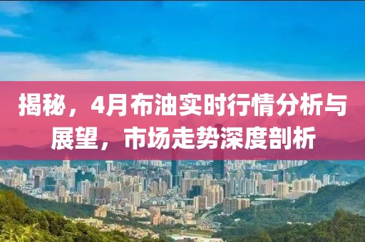 揭秘，4月布油實時行情分析與展望，市場走勢深度剖析