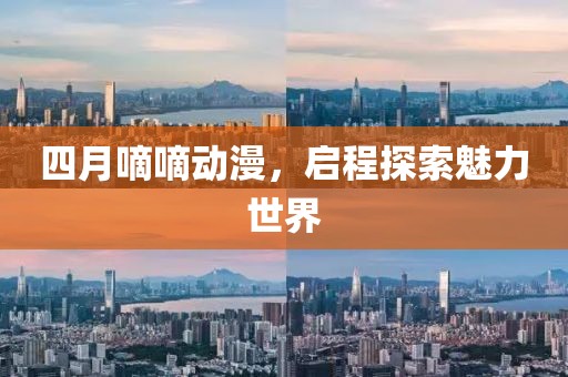 四月嘀嘀動漫，啟程探索魅力世界