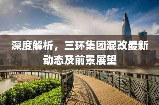 深度解析，三環(huán)集團混改最新動態(tài)及前景展望