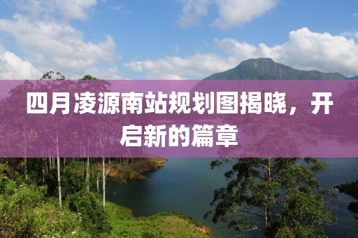 四月凌源南站規(guī)劃圖揭曉，開啟新的篇章