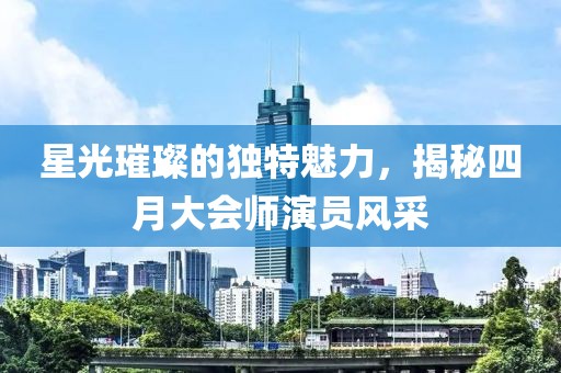 星光璀璨的獨(dú)特魅力，揭秘四月大會(huì)師演員風(fēng)采