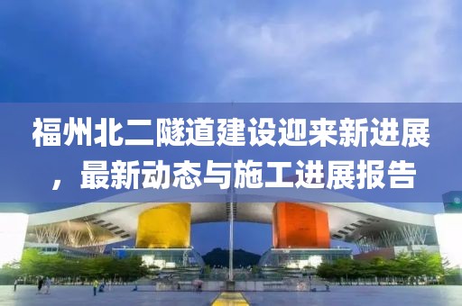 福州北二隧道建設(shè)迎來新進(jìn)展，最新動態(tài)與施工進(jìn)展報(bào)告