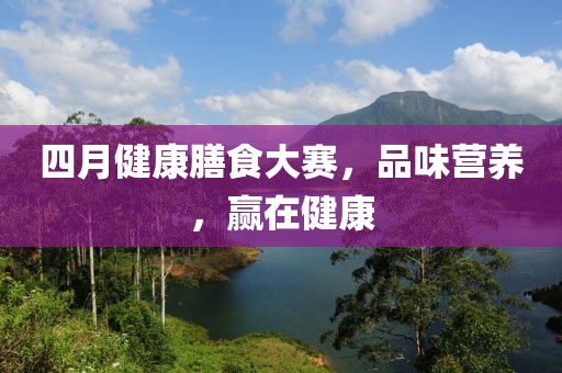 四月健康膳食大賽，品味營養(yǎng)，贏在健康