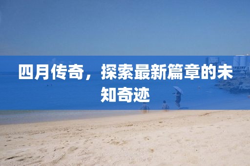 四月傳奇，探索最新篇章的未知奇跡