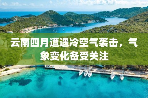 云南四月遭遇冷空氣襲擊，氣象變化備受關(guān)注
