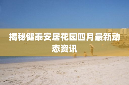 揭秘健泰安居花園四月最新動態(tài)資訊