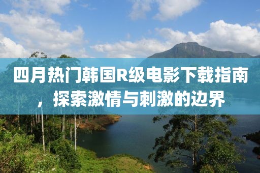 四月熱門韓國(guó)R級(jí)電影下載指南，探索激情與刺激的邊界