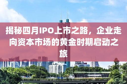 揭秘四月IPO上市之路，企業(yè)走向資本市場的黃金時期啟動之旅