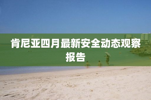 肯尼亞四月最新安全動(dòng)態(tài)觀察報(bào)告