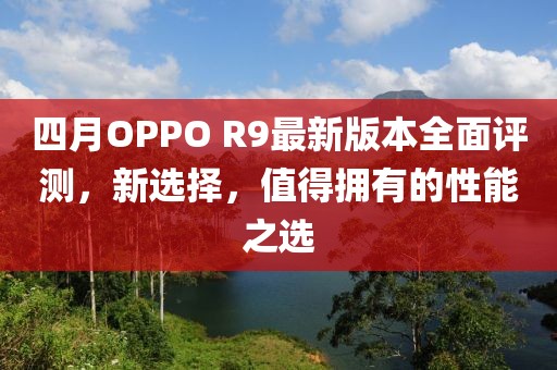 四月OPPO R9最新版本全面評(píng)測(cè)，新選擇，值得擁有的性能之選