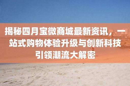 揭秘四月寶微商城最新資訊，一站式購物體驗(yàn)升級與創(chuàng)新科技引領(lǐng)潮流大解密