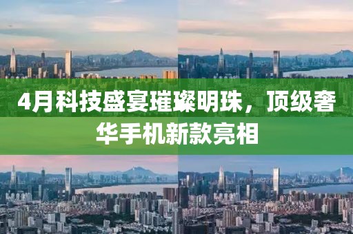 4月科技盛宴璀璨明珠，頂級奢華手機(jī)新款亮相