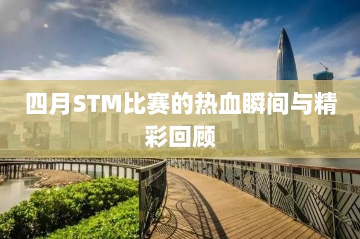 四月STM比賽的熱血瞬間與精彩回顧