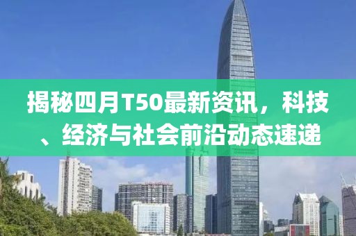 揭秘四月T50最新資訊，科技、經濟與社會前沿動態(tài)速遞