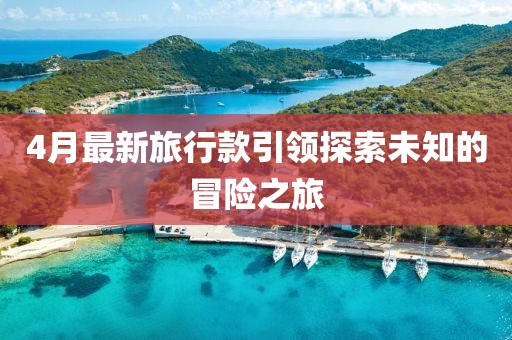 4月最新旅行款引領探索未知的冒險之旅