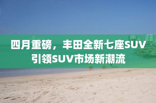 四月重磅，豐田全新七座SUV引領(lǐng)SUV市場新潮流