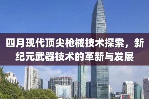 四月現(xiàn)代頂尖槍械技術(shù)探索，新紀(jì)元武器技術(shù)的革新與發(fā)展