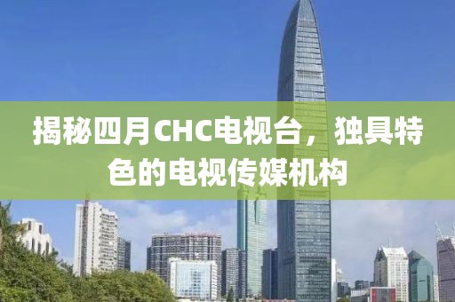 揭秘四月CHC電視臺，獨具特色的電視傳媒機構(gòu)