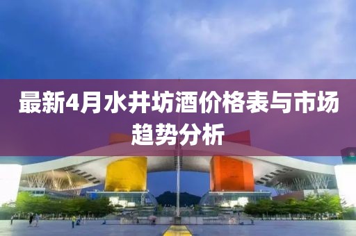 最新4月水井坊酒價格表與市場趨勢分析