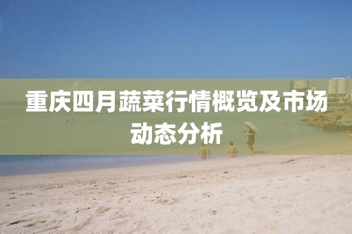 重慶四月蔬菜行情概覽及市場動(dòng)態(tài)分析