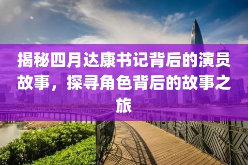 揭秘四月達(dá)康書記背后的演員故事，探尋角色背后的故事之旅