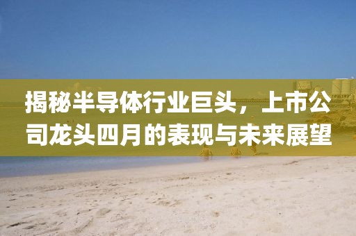 揭秘半導(dǎo)體行業(yè)巨頭，上市公司龍頭四月的表現(xiàn)與未來展望