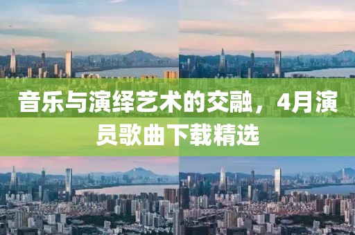 音樂與演繹藝術(shù)的交融，4月演員歌曲下載精選