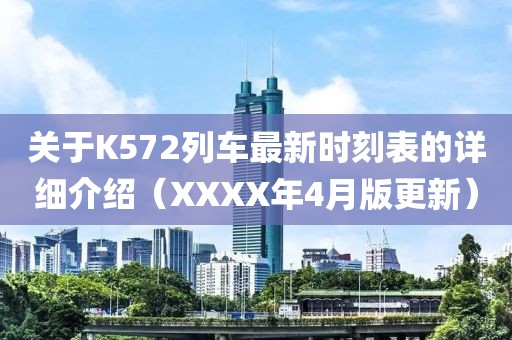 關(guān)于K572列車最新時(shí)刻表的詳細(xì)介紹（XXXX年4月版更新）