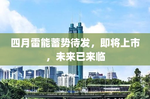 四月雷能蓄勢待發(fā)，即將上市，未來已來臨