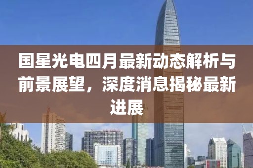 國星光電四月最新動態(tài)解析與前景展望，深度消息揭秘最新進(jìn)展