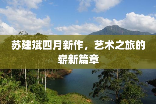 蘇建斌四月新作，藝術(shù)之旅的嶄新篇章