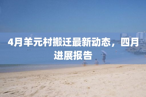 4月羊元村搬遷最新動態(tài)，四月進展報告