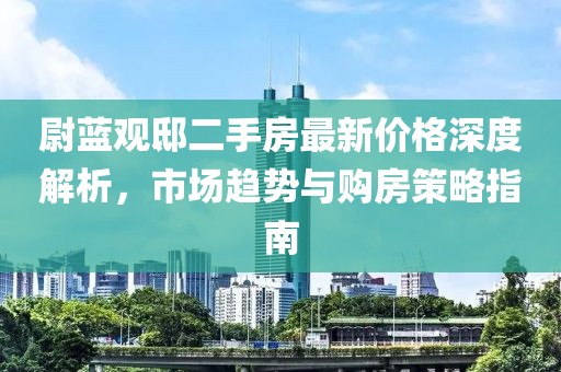 尉藍(lán)觀邸二手房最新價格深度解析，市場趨勢與購房策略指南