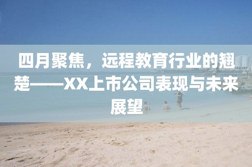 四月聚焦，遠(yuǎn)程教育行業(yè)的翹楚——XX上市公司表現(xiàn)與未來展望