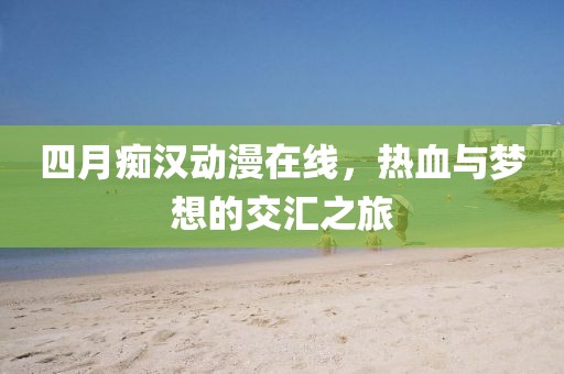 四月癡漢動漫在線，熱血與夢想的交匯之旅