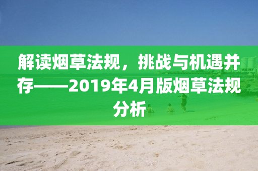 解讀煙草法規(guī)，挑戰(zhàn)與機(jī)遇并存——2019年4月版煙草法規(guī)分析