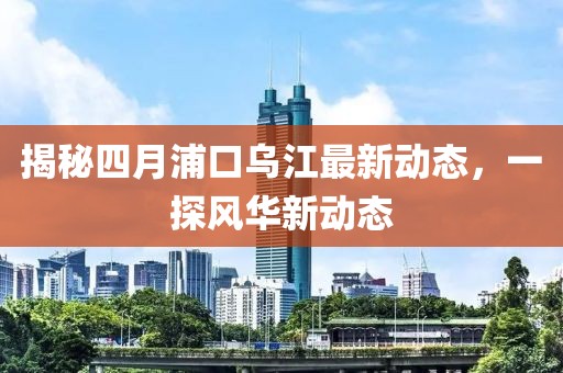揭秘四月浦口烏江最新動(dòng)態(tài)，一探風(fēng)華新動(dòng)態(tài)