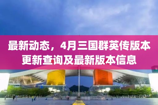最新動(dòng)態(tài)，4月三國群英傳版本更新查詢及最新版本信息