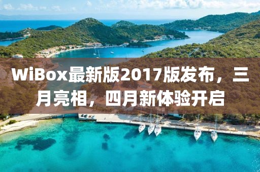 WiBox最新版2017版發(fā)布，三月亮相，四月新體驗(yàn)開(kāi)啟