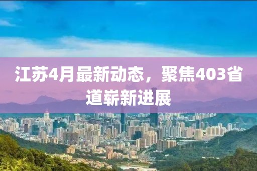 江蘇4月最新動態(tài)，聚焦403省道嶄新進(jìn)展