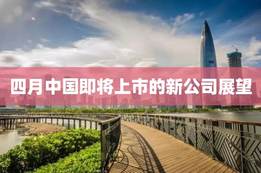 四月中國即將上市的新公司展望