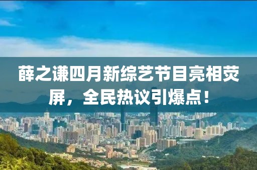 薛之謙四月新綜藝節(jié)目亮相熒屏，全民熱議引爆點(diǎn)！