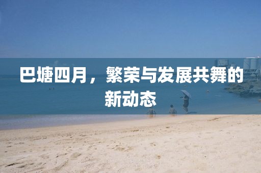 巴塘四月，繁榮與發(fā)展共舞的新動態(tài)