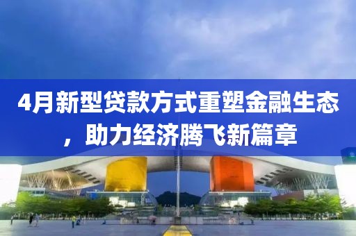 4月新型貸款方式重塑金融生態(tài)，助力經(jīng)濟(jì)騰飛新篇章