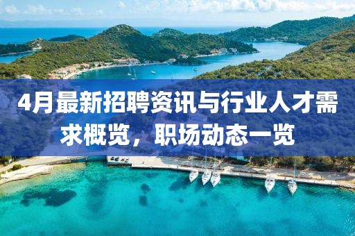 4月最新招聘資訊與行業(yè)人才需求概覽，職場動態(tài)一覽