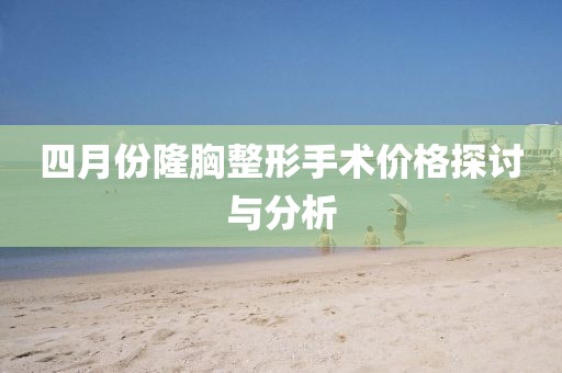 四月份隆胸整形手術(shù)價格探討與分析