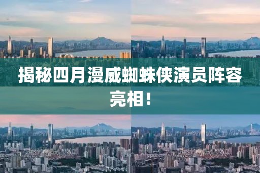 揭秘四月漫威蜘蛛俠演員陣容亮相！