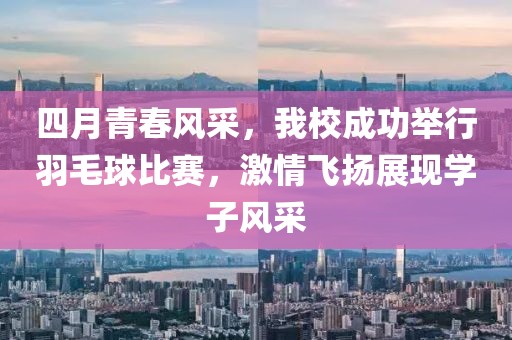 四月青春風(fēng)采，我校成功舉行羽毛球比賽，激情飛揚展現(xiàn)學(xué)子風(fēng)采